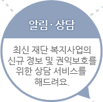 알림/상담 - 최신 재단 복지사업의 신규 정보 및 권익보호를  위한 상담 서비스를 해드려요