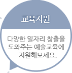 교육지원 - 다양한 일자리  창출을 도와주는 예술교육에  지원해보세요
