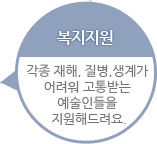 복지지원 - 각종 재해,  질병, 생계가 어려워 고통받는 예술인들을 지원해드려요